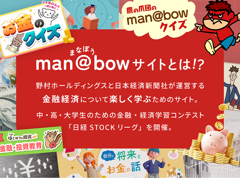 man@bowまなぼうサイトとは!? 野村ホールディングスと日本経済新聞社が運営する金融経済について楽しく学ぶためのサイト。中・高・大学生のための金融・経済学習コンテスト「日経STOCKリーグ」を開催。